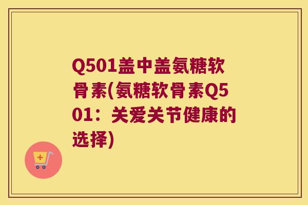 Q501盖中盖氨糖软骨素(氨糖软骨素Q501:关爱关节健康的选择) Q501盖中盖氨糖软骨素(氨糖软骨素Q501:关爱关节健康的选择)