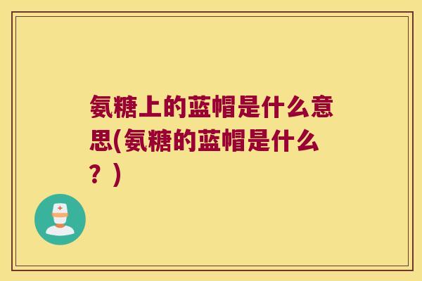氨糖上的蓝帽是什么意思(氨糖的蓝帽是什么?) 氨糖上的蓝帽是什么意思(氨糖的蓝帽是什么?)