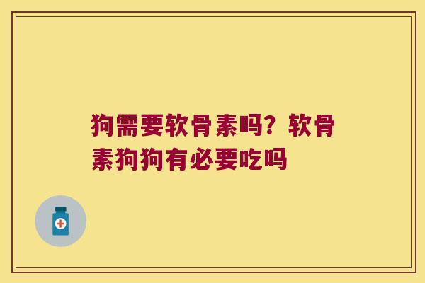 狗需要软骨素吗?软骨素狗狗有必要吃吗 狗需要软骨素吗?软骨素狗狗有必要吃吗