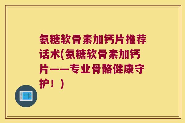 氨糖软骨素加钙片推荐话术(氨糖软骨素加钙片——专业骨骼健康守护!) 氨糖软骨素加钙片推荐话术(氨糖软骨素加钙片——专业骨骼健康守护!)