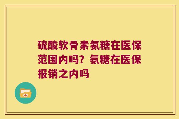 硫酸软骨素氨糖在医保范围内吗?氨糖在医保报销之内吗 硫酸软骨素氨糖在医保范围内吗?氨糖在医保报销之内吗