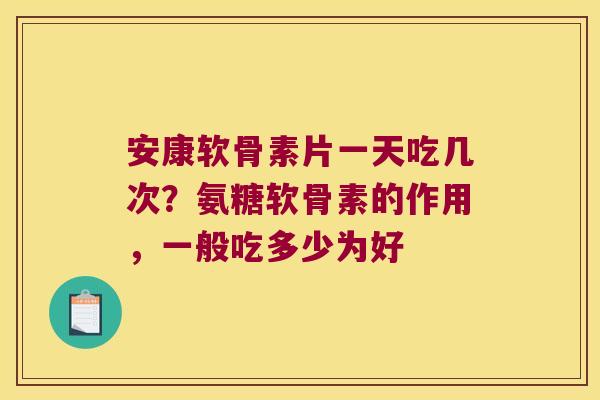 安康软骨素片一天吃几次?氨糖软骨素的作用,一般吃多少为好 安康软骨素片一天吃几次?氨糖软骨素的作用,一般吃多少为好