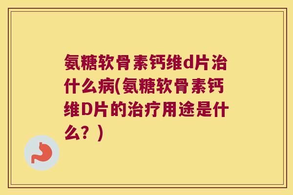 氨糖软骨素钙维d片什么(氨糖软骨素钙维D片的用途是什么？)
