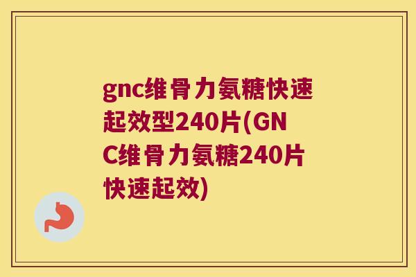 gnc维骨力氨糖快速起效型240片(GNC维骨力氨糖240片快速起效) gnc维骨力氨糖快速起效型240片(GNC维骨力氨糖240片快速起效)