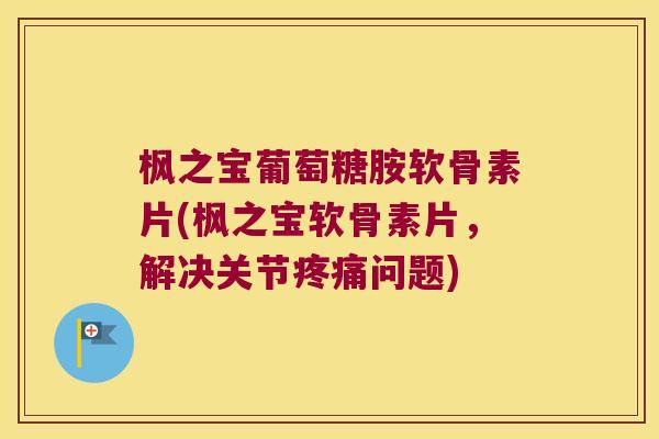 枫之宝葡萄糖胺软骨素片(枫之宝软骨素片,解决关节问题) 枫之宝葡萄糖胺软骨素片(枫之宝软骨素片,解决关节问题)