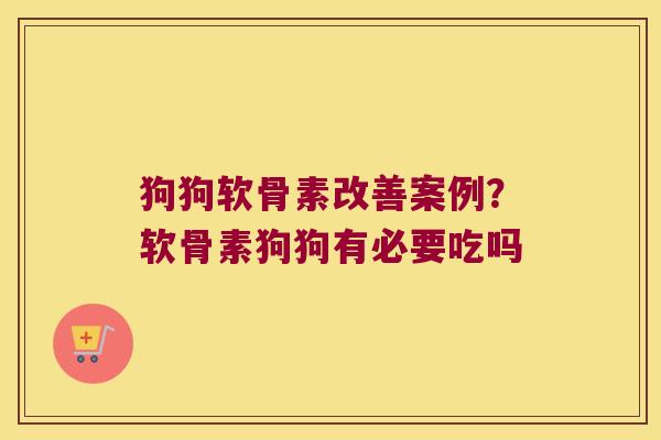 狗狗软骨素改善案例?软骨素狗狗有必要吃吗 狗狗软骨素改善案例?软骨素狗狗有必要吃吗