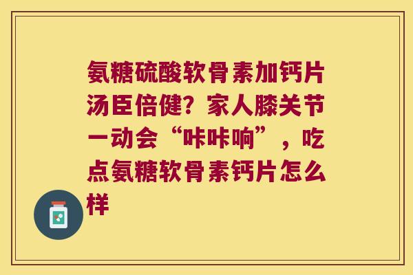 氨糖硫酸软骨素加钙片汤臣倍健？家人膝关节一动会“咔咔响”，吃点氨糖软骨素钙片怎么样