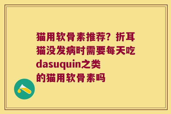 猫用软骨素推荐?折耳猫没发时需要每天吃dasuquin之类的猫用软骨素吗 猫用软骨素推荐?折耳猫没发时需要每天吃dasuquin之类的猫用软骨素吗