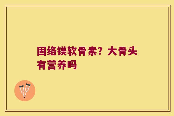 固络镁软骨素?大骨头有营养吗 固络镁软骨素?大骨头有营养吗