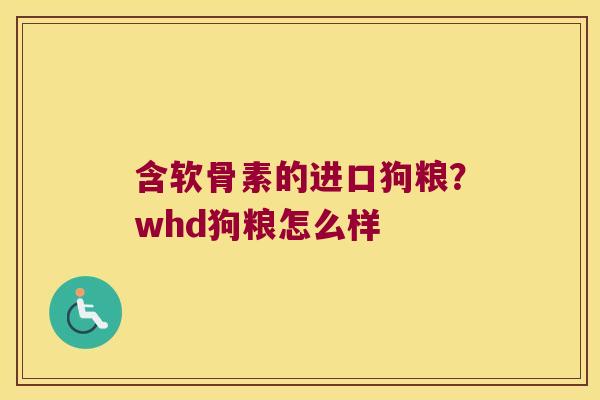 含软骨素的进口狗粮?whd狗粮怎么样 含软骨素的进口狗粮?whd狗粮怎么样