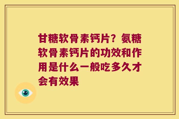 甘糖软骨素钙片？氨糖软骨素钙片的功效和作用是什么一般吃多久才会有效果