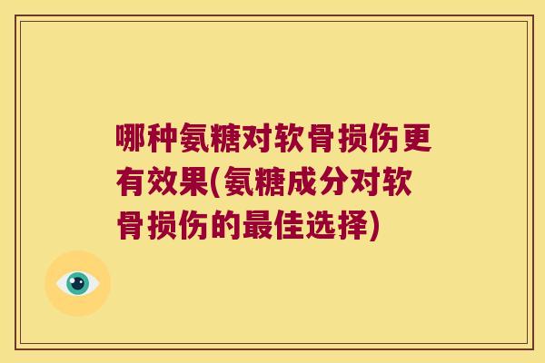 哪种氨糖对软骨损伤更有效果(氨糖成分对软骨损伤的佳选择) 哪种氨糖对软骨损伤更有效果(氨糖成分对软骨损伤的佳选择)
