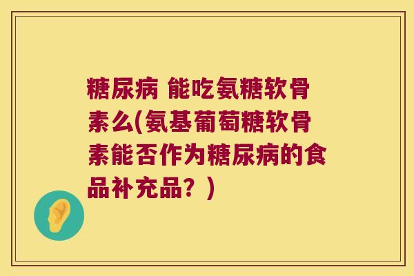能吃氨糖软骨素么(氨基葡萄糖软骨素能否作为的食品补充品?) 能吃氨糖软骨素么(氨基葡萄糖软骨素能否作为的食品补充品?)