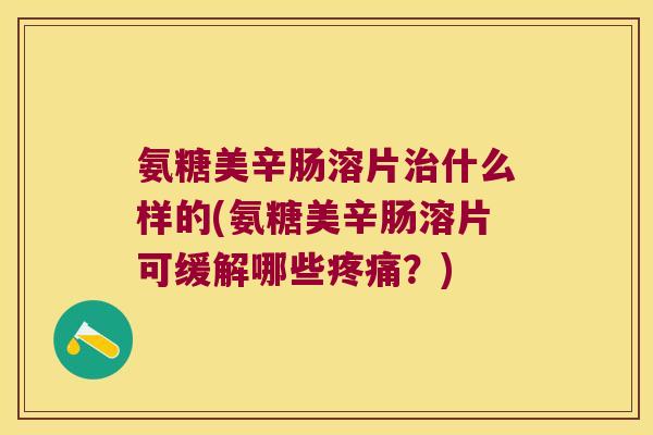 氨糖美辛肠溶片什么样的(氨糖美辛肠溶片可缓解哪些?) 氨糖美辛肠溶片什么样的(氨糖美辛肠溶片可缓解哪些?)