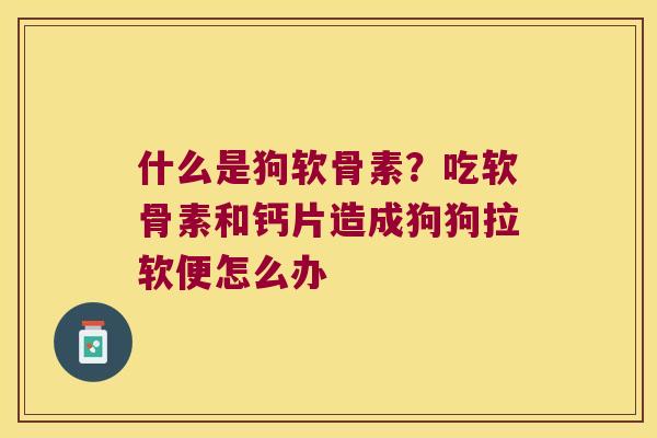 什么是狗软骨素?吃软骨素和钙片造成狗狗拉软便怎么办 什么是狗软骨素?吃软骨素和钙片造成狗狗拉软便怎么办