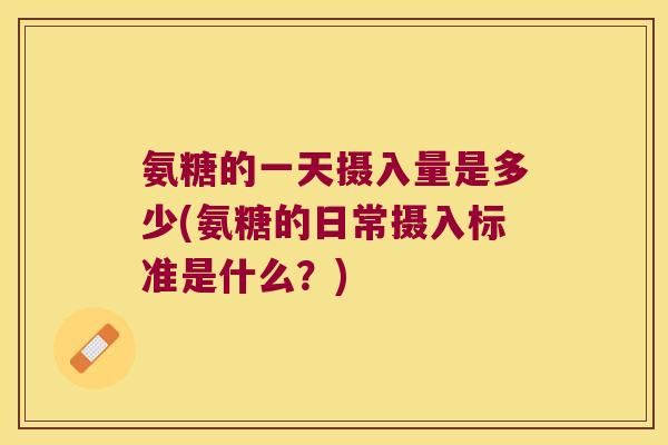 氨糖的一天摄入量是多少(氨糖的日常摄入标准是什么？)