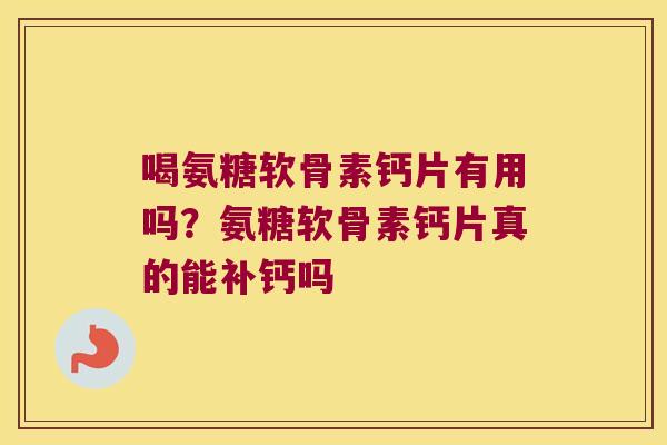 喝氨糖软骨素钙片有用吗？氨糖软骨素钙片真的能补钙吗