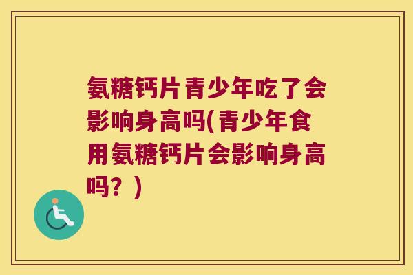 氨糖钙片青少年吃了会影响身高吗(青少年食用氨糖钙片会影响身高吗？)