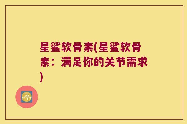星鲨软骨素(星鲨软骨素：满足你的关节需求)