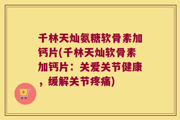 千林天灿氨糖软骨素加钙片(千林天灿软骨素加钙片:关爱关节健康,缓解关节) 千林天灿氨糖软骨素加钙片(千林天灿软骨素加钙片:关爱关节健康,缓解关节)