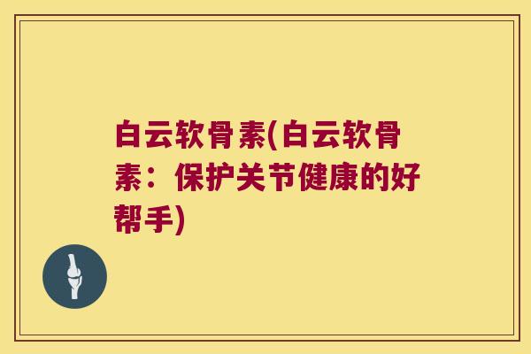 白云软骨素(白云软骨素:保护关节健康的好帮手) 白云软骨素(白云软骨素:保护关节健康的好帮手)