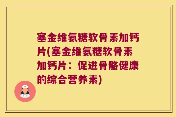塞金维氨糖软骨素加钙片(塞金维氨糖软骨素加钙片:促进骨骼健康的综合营养素) 塞金维氨糖软骨素加钙片(塞金维氨糖软骨素加钙片:促进骨骼健康的综合营养素)