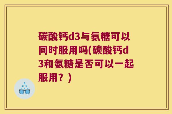 碳酸钙d3与氨糖可以同时服用吗(碳酸钙d3和氨糖是否可以一起服用？)