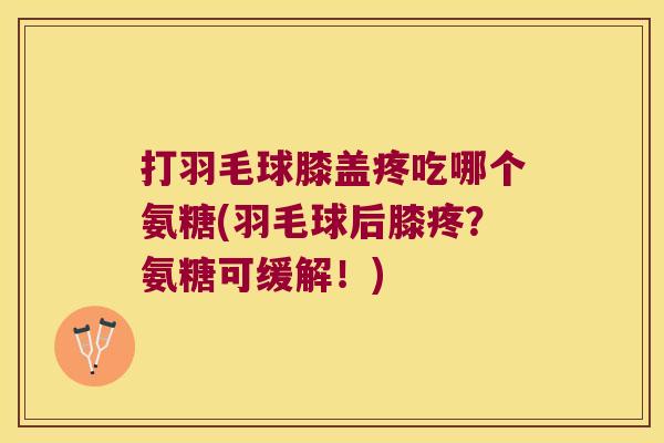 打羽毛球膝盖疼吃哪个氨糖(羽毛球后膝疼?氨糖可缓解!) 打羽毛球膝盖疼吃哪个氨糖(羽毛球后膝疼?氨糖可缓解!)