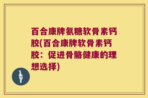 百合康牌氨糖软骨素钙胶(百合康牌软骨素钙胶：促进骨骼健康的理想选择)