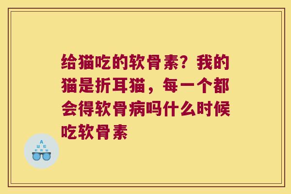 给猫吃的软骨素？我的猫是折耳猫，每一个都会得软骨吗什么时候吃软骨素