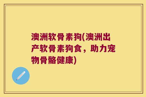 澳洲软骨素狗(澳洲出产软骨素狗食，助力宠物骨骼健康)