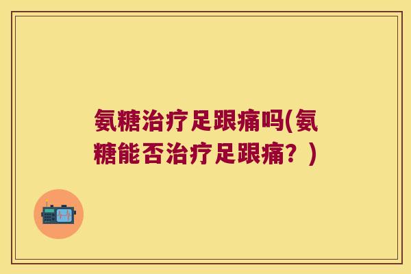 氨糖足跟痛吗(氨糖能否足跟痛？)