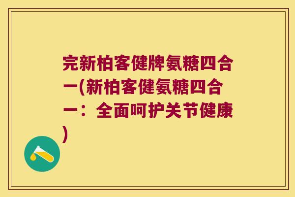 完新柏客健牌氨糖四合一(新柏客健氨糖四合一:全面呵护关节健康) 完新柏客健牌氨糖四合一(新柏客健氨糖四合一:全面呵护关节健康)