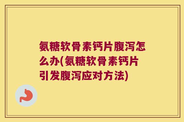 氨糖软骨素钙片怎么办(氨糖软骨素钙片引发应对方法) 氨糖软骨素钙片怎么办(氨糖软骨素钙片引发应对方法)