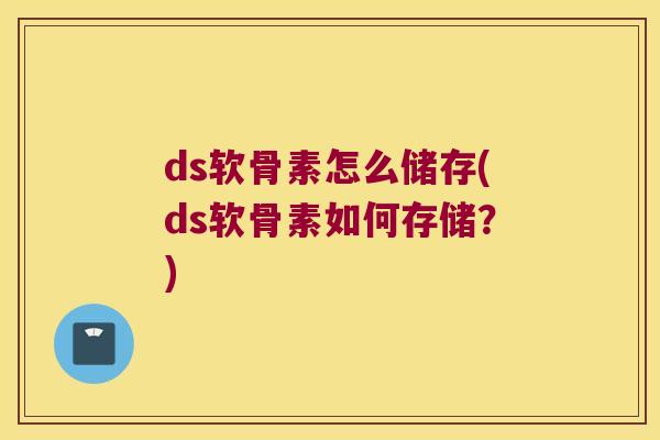 ds软骨素怎么储存(ds软骨素如何存储？)