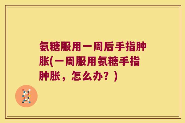 氨糖服用一周后手指(一周服用氨糖手指，怎么办？)