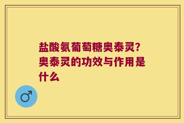 盐酸氨葡萄糖奥泰灵？奥泰灵的功效与作用是什么