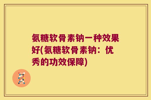 氨糖软骨素钠一种效果好(氨糖软骨素钠：优秀的功效保障)