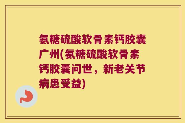 氨糖硫酸软骨素钙胶囊广州(氨糖硫酸软骨素钙胶囊问世,新老关节患受益) 氨糖硫酸软骨素钙胶囊广州(氨糖硫酸软骨素钙胶囊问世,新老关节患受益)