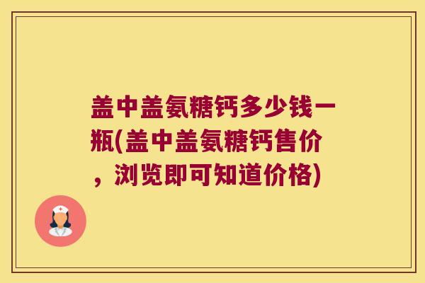 盖中盖氨糖钙多少钱一瓶(盖中盖氨糖钙售价，浏览即可知道价格)