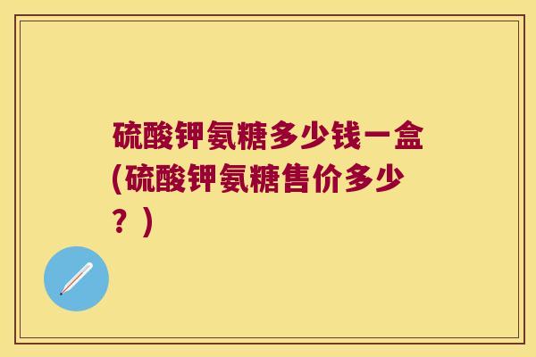 硫酸钾氨糖多少钱一盒(硫酸钾氨糖售价多少?) 硫酸钾氨糖多少钱一盒(硫酸钾氨糖售价多少?)