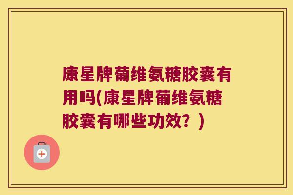 康星牌葡维氨糖胶囊有用吗(康星牌葡维氨糖胶囊有哪些功效？)