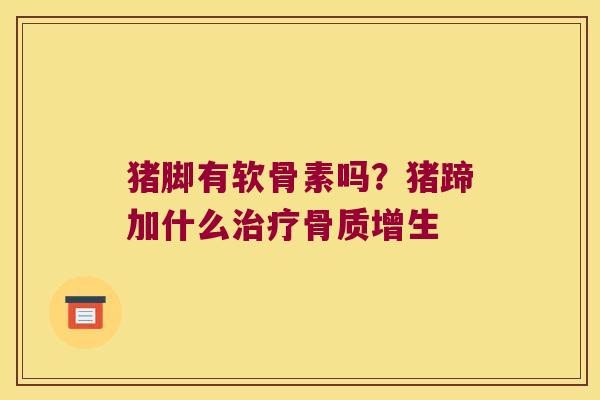 猪脚有软骨素吗?猪蹄加什么 猪脚有软骨素吗?猪蹄加什么