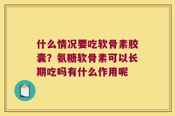 什么情况要吃软骨素胶囊？氨糖软骨素可以长期吃吗有什么作用呢