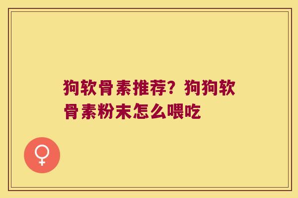 狗软骨素推荐？狗狗软骨素粉末怎么喂吃