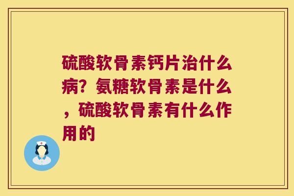 硫酸软骨素钙片什么？氨糖软骨素是什么，硫酸软骨素有什么作用的