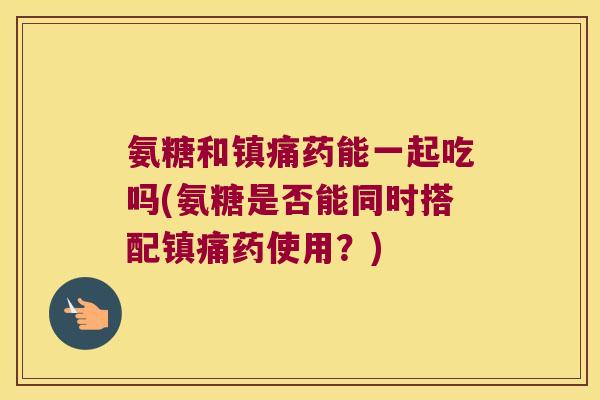 氨糖和药能一起吃吗(氨糖是否能同时搭配药使用?) 氨糖和药能一起吃吗(氨糖是否能同时搭配药使用?)