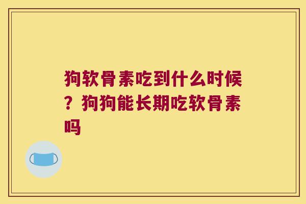 狗软骨素吃到什么时候?狗狗能长期吃软骨素吗 狗软骨素吃到什么时候?狗狗能长期吃软骨素吗