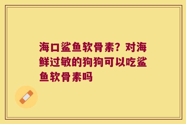 海口鲨鱼软骨素？对海鲜的狗狗可以吃鲨鱼软骨素吗
