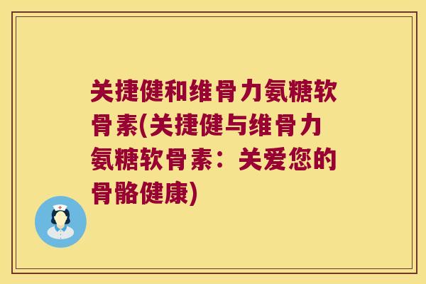 关捷健和维骨力氨糖软骨素(关捷健与维骨力氨糖软骨素:关爱您的骨骼健康) 关捷健和维骨力氨糖软骨素(关捷健与维骨力氨糖软骨素:关爱您的骨骼健康)